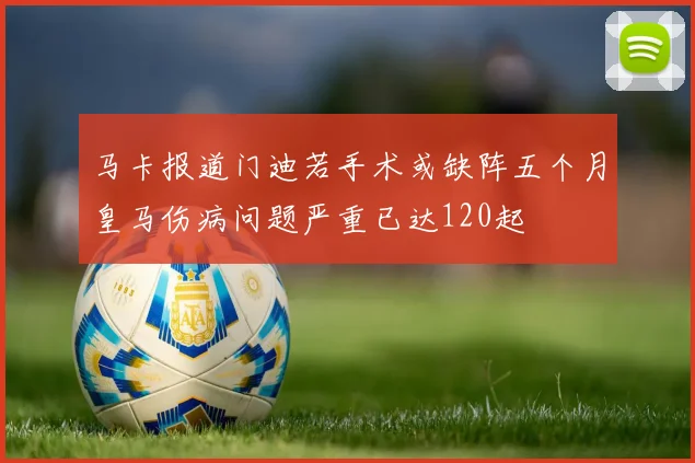 马卡报道门迪若手术或缺阵五个月皇马伤病问题严重已达120起