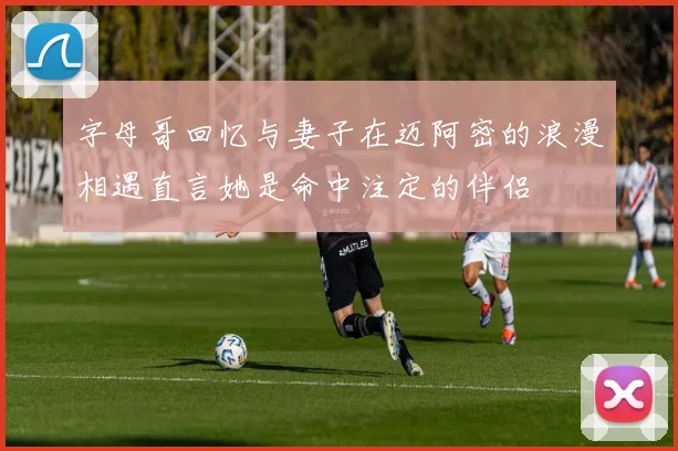 字母哥回忆与妻子在迈阿密的浪漫相遇直言她是命中注定的伴侣