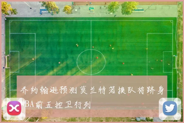 乔约翰逊预测莫兰特若换队将跻身NBA前五控卫行列