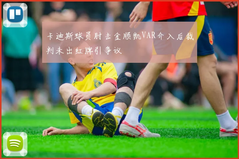 卡迪斯球员肘击金顺凯VAR介入后裁判未出红牌引争议