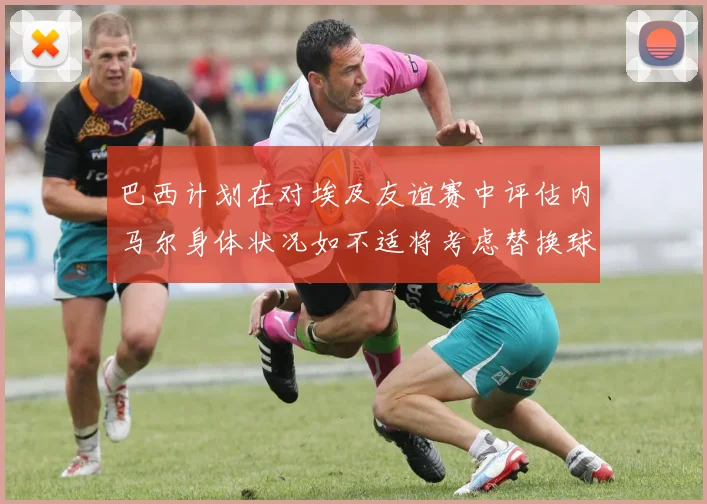 巴西计划在对埃及友谊赛中评估内马尔身体状况如不适将考虑替换球员