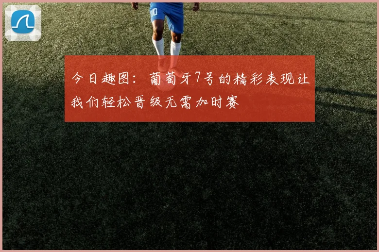 今日趣图：葡萄牙7号的精彩表现让我们轻松晋级无需加时赛
