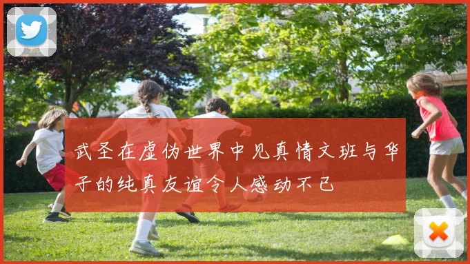 武圣在虚伪世界中见真情文班与华子的纯真友谊令人感动不已