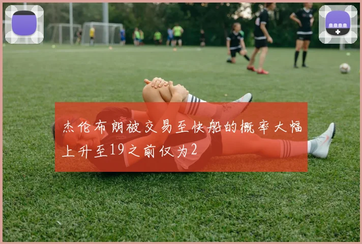 杰伦布朗被交易至快船的概率大幅上升至19之前仅为2