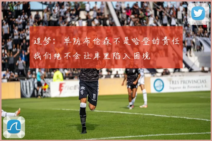 追梦：单防布伦森不是哈登的责任我们绝不会让库里陷入困境
