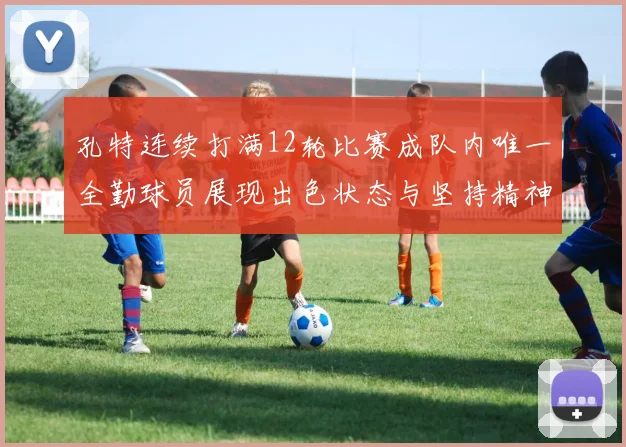孔特连续打满12轮比赛成队内唯一全勤球员展现出色状态与坚持精神