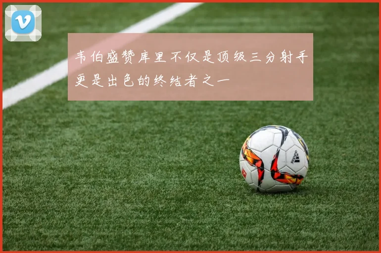 韦伯盛赞库里不仅是顶级三分射手更是出色的终结者之一