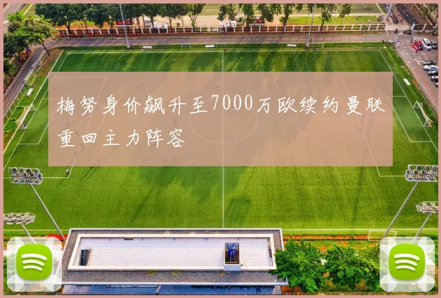 梅努身价飙升至7000万欧续约曼联重回主力阵容