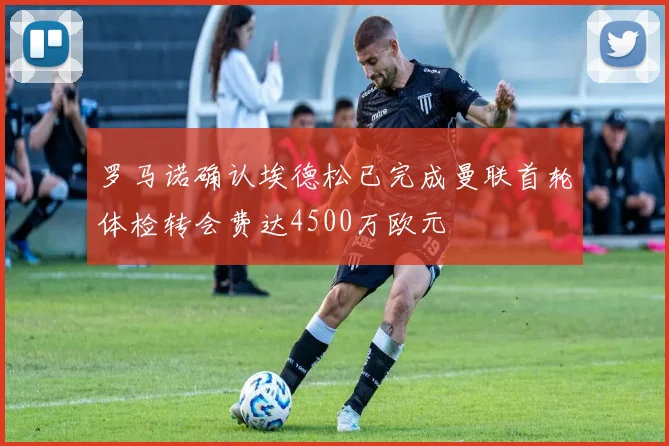 罗马诺确认埃德松已完成曼联首轮体检转会费达4500万欧元