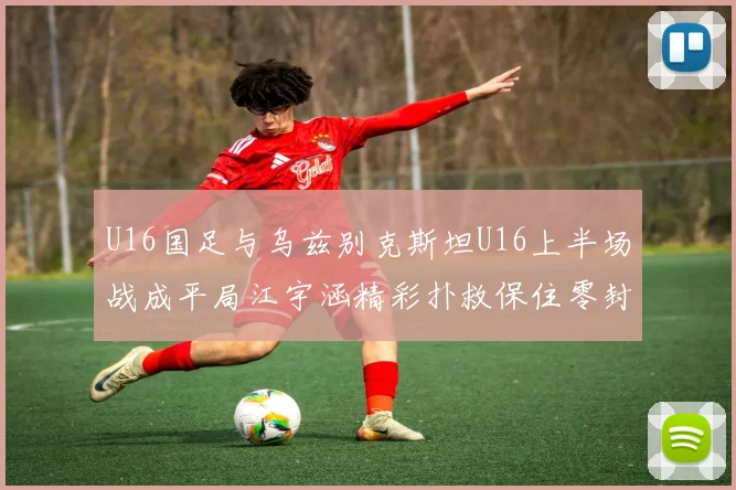 U16国足与乌兹别克斯坦U16上半场战成平局江宇涵精彩扑救保住零封纪录