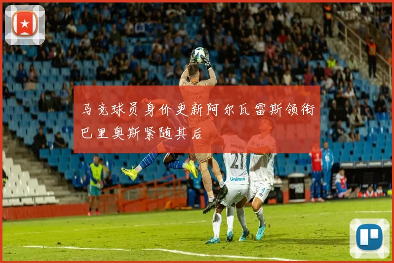 马竞球员身价更新阿尔瓦雷斯领衔巴里奥斯紧随其后