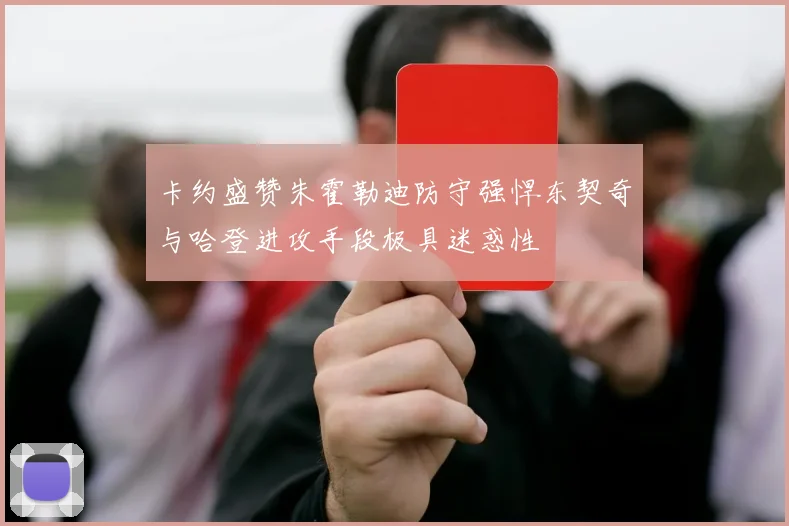 卡约盛赞朱霍勒迪防守强悍东契奇与哈登进攻手段极具迷惑性