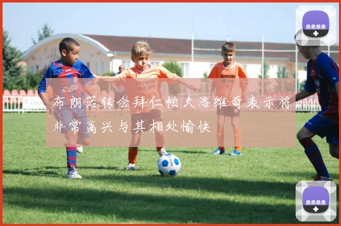 布朗若转会拜仁帕夫洛维奇表示将非常高兴与其相处愉快