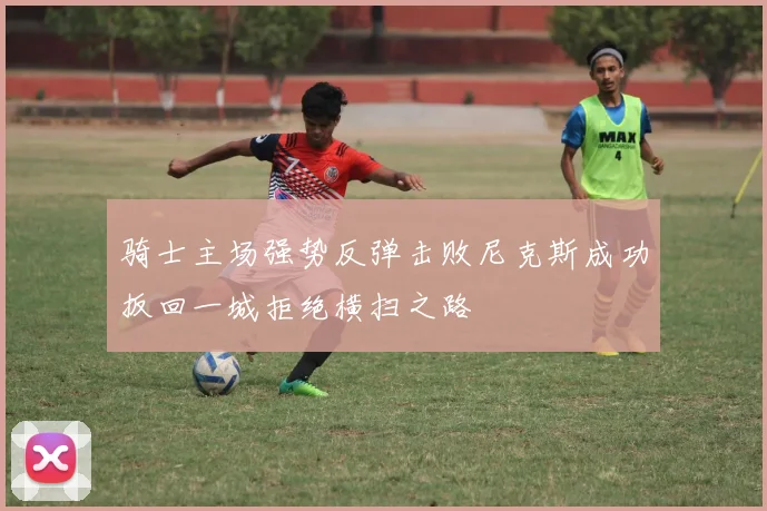 骑士主场强势反弹击败尼克斯成功扳回一城拒绝横扫之路