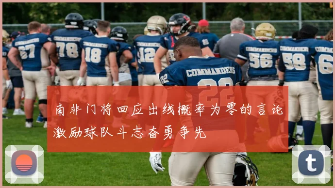 南非门将回应出线概率为零的言论激励球队斗志奋勇争先