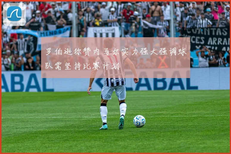 罗伯逊称赞内马尔实力强大强调球队需坚持比赛计划